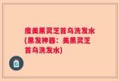 度美黑灵芝首乌洗发水(黑发神器：美黑灵芝首乌洗发水)