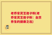 老乔家灵芝孢子粉(老乔家灵芝孢子粉：自然养生的健康之选)