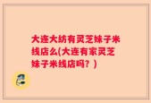 大连大纺有灵芝妹子米线店么(大连有家灵芝妹子米线店吗？)