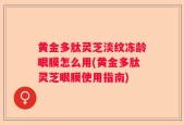 黄金多肽灵芝淡纹冻龄眼膜怎么用(黄金多肽灵芝眼膜使用指南)