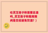 吃灵芝孢子粉需要忌酒吗_灵芝孢子粉服用期间是否应避免饮酒？)