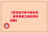 《灵芝孢子粉与海东青：探寻两者之间的奇妙关联》