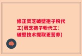 修正灵芝破壁孢子粉代工(灵芝孢子粉代工：破壁技术提取更营养)