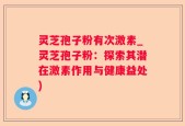 灵芝孢子粉有次激素_灵芝孢子粉：探索其潜在激素作用与健康益处)