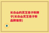 长白山的灵芝孢子粉牌子(长白山灵芝孢子粉品牌推荐)