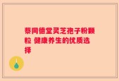 蔡同德堂灵芝孢子粉颗粒 健康养生的优质选择