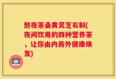 熬夜茶桑黄灵芝石斛(夜间饮用的四种营养茶，让你由内而外健康焕发)