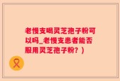 老慢支喝灵芝孢子粉可以吗_老慢支患者能否服用灵芝孢子粉？)