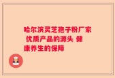 哈尔滨灵芝孢子粉厂家 优质产品的源头 健康养生的保障