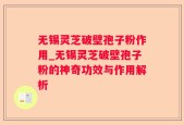 无锡灵芝破壁孢子粉作用_无锡灵芝破壁孢子粉的神奇功效与作用解析