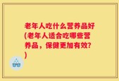 老年人吃什么营养品好(老年人适合吃哪些营养品，保健更加有效？)