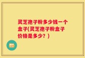 灵芝孢子粉多少钱一个盒子(灵芝孢子粉盒子价格是多少？)