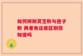 如何辨别灵芝粉与孢子粉 两者有这些区别你知道吗