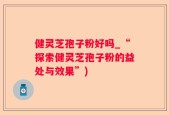 健灵芝孢子粉好吗_“探索健灵芝孢子粉的益处与效果”)