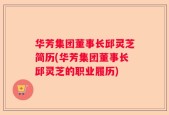 华芳集团董事长邱灵芝简历(华芳集团董事长邱灵芝的职业履历)