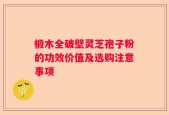 椴木全破壁灵芝孢子粉的功效价值及选购注意事项