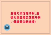 金德力灵芝孢子粉_金德力高品质灵芝孢子粉：健康养生新选择)