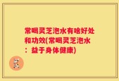 常喝灵芝泡水有啥好处和功效(常喝灵芝泡水：益于身体健康)