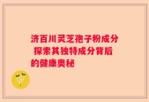 济百川灵芝孢子粉成分 探索其独特成分背后的健康奥秘