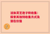 活体灵芝孢子粉收集：探索其独特收集方式及潜在价值
