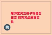 居济堂灵芝孢子粉是否正宗 探究其品质真实性