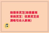 旌德采灵芝(旌德重视采摘灵芝：优质灵芝资源吸引众人前来)