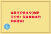 赤灵芝价格多少(赤灵芝价格：你需要知道的购买指南)