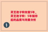 灵芝孢子粉放置5年_灵芝孢子粉：5年储存后的品质与效果分析