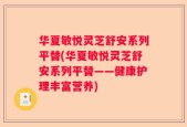华夏敏悦灵芝舒安系列平替(华夏敏悦灵芝舒安系列平替——健康护理丰富营养)