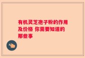 有机灵芝孢子粉的作用及价格 你需要知道的那些事