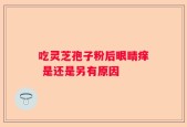 吃灵芝孢子粉后眼睛痒 是还是另有原因
