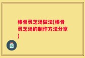 棒骨灵芝汤做法(棒骨灵芝汤的制作方法分享)