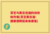灵芝与黑豆泡酒的功效和作用(灵芝黑豆酒：健康保障促身体康复)