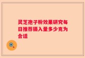 灵芝孢子粉效果研究每日推荐摄入量多少克为合适