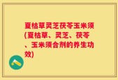 夏枯草灵芝茯苓玉米须(夏枯草、灵芝、茯苓、玉米须合剂的养生功效)