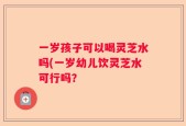 一岁孩子可以喝灵芝水吗(一岁幼儿饮灵芝水可行吗？