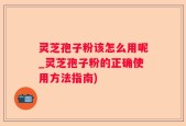 灵芝孢子粉该怎么用呢_灵芝孢子粉的正确使用方法指南)