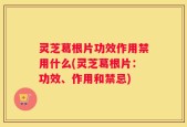 灵芝葛根片功效作用禁用什么(灵芝葛根片：功效、作用和禁忌)