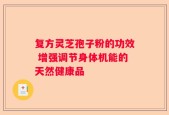 复方灵芝孢子粉的功效 增强调节身体机能的天然健康品