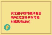 灵芝孢子粉对痛风有影响吗(灵芝孢子粉可能对痛风有益处)