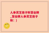 人参灵芝孢子粉慧谷牌_慧谷牌人参灵芝孢子粉：)