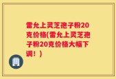 雷允上灵芝孢子粉20克价格(雷允上灵芝孢子粉20克价格大幅下调！)