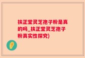 扶正堂灵芝孢子粉是真的吗_扶正堂灵芝孢子粉真实性探究)