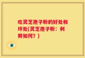 吃灵芝孢子粉的好处和坏处(灵芝孢子粉：利弊如何？)