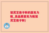 装灵芝孢子粉的亚克力瓶_高品质亚克力瓶装灵芝孢子粉)