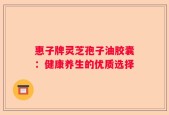 惠子牌灵芝孢子油胶囊：健康养生的优质选择