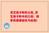 灵芝孢子粉的三萜_灵芝孢子粉中的三萜：探索其健康益处与应用)