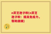 n灵芝孢子粉(n灵芝孢子粉：提高免疫力，帮助健康)