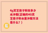 4g灵芝孢子粉放多少水冲服(正确的4G灵芝孢子粉水量冲服方法是什么？)