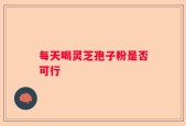 每天喝灵芝孢子粉是否可行